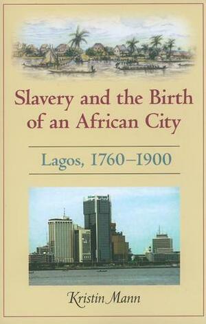 Slavery and the Birth of an African City: Lagos, 1760-1900 by Kristin Mann