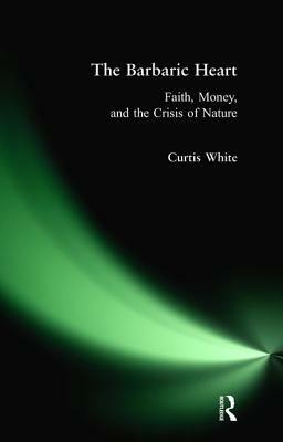 Barbaric Heart: Faith, Money, and the Crisis of Nature by Curtis White