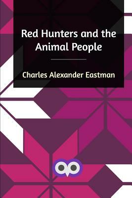 Red Hunters and the Animal People by Charles Alexander Eastman