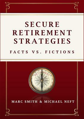 Secure Retirement Strategies: Facts vs. Fiction by Michael Neft, Marc Smith