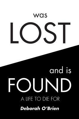 Was Lost and Is Found: A Life to Die for by Deborah O'Brien