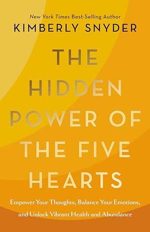 The Hidden Power of the Five Hearts: Empower Your Thoughts, Balance Your Emotions, and Unlock Vibrant Health and Abundance by Kimberly Snyder, Kimberly Snyder