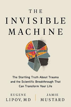 The Invisible Machine: The Startling Truth About Trauma and the Scientific Breakthrough That Can Transform Your Life by Jamie Mustard, Eugene Lipov