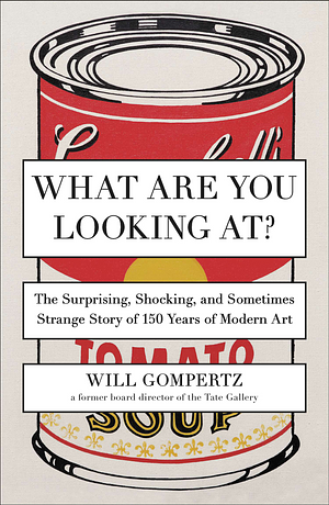 What Are You Looking At?: The Surprising, Shocking, and Sometimes Strange Story of 150 Years of Modern Art by Will Gompertz