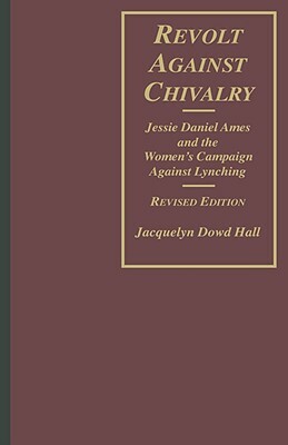 Revolt Against Chivalry: Jessie Daniel Ames and the Women's Campaign Against Lynching by Jacquelyn Dowd Hall