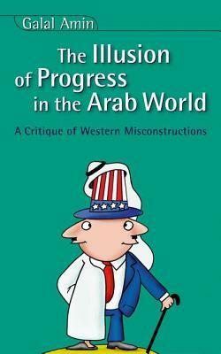Illusion of Progress in the Arab World: A Critique of Western Misconstructions by جلال أمين, Galal Amin