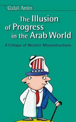 Illusion of Progress in the Arab World: A Critique of Western Misconstructions by Galal Amin, جلال أمين