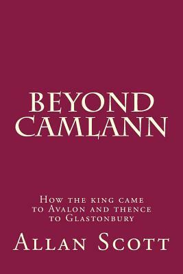 Beyond Camlann: How the king came to Avalaon and thence to Glastonbury by Allan Scott