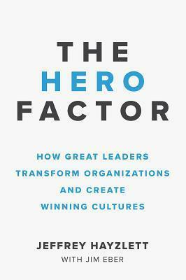 The Hero Factor: How Great Leaders Transform Organizations and Create Winning Cultures by Jim Eber, Jeffrey Hayzlett, Jeffrey Hayzlett