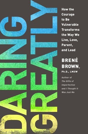 Daring Greatly: How the Courage to Be Vulnerable Transforms the Way We Live, Love, Parent and Lead by Brené Brown