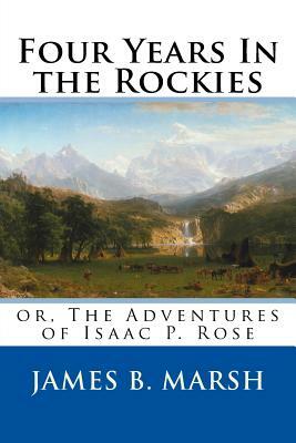 Four Years In the Rockies: or, The Adventures of Isaac P. Rose by James B. Marsh