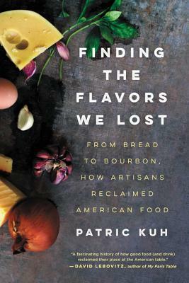 Finding the Flavors We Lost: From Bread to Bourbon, How Artisans Reclaimed American Food by Patric Kuh