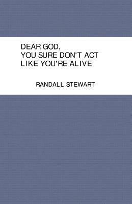 Dear God, You Sure Don't ACT Like You're Alive by Randall Stewart