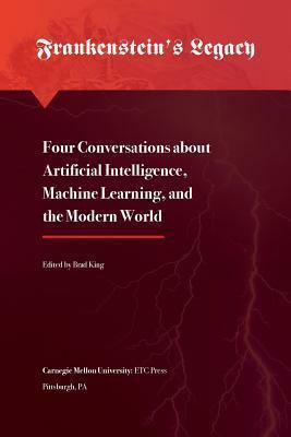 Frankenstein's Legacy: Four Conversations about Artificial Intelligence, Machine Learning, and the Modern World by Brad King