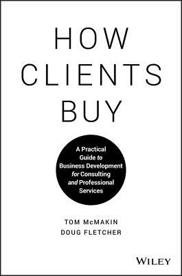 How Clients Buy: A Practical Guide to Business Development for Consulting and Professional Services by Doug Fletcher, Tom McMakin