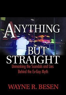 Anything but Straight: Unmasking the Scandals and Lies Behind the Ex-Gay Myth by Wayne R. Besen, Wayne R. Besen