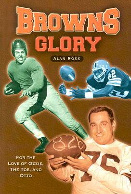 Browns Glory: For the Love of Ozzie, the Toe, and Otto by Alan Ross