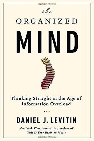 The Organized Mind: Thinking Straight in the Age of Information Overload by Daniel J. Levitin