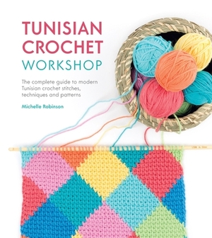 Tunisian Crochet Workshop: The Complete Guide to Modern Tunisian Crochet Stitches, Techniques and Patterns by Michelle Robinson