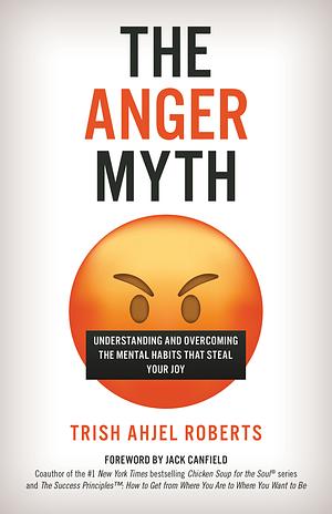 The Anger Myth: Understanding and Overcoming the Mental Habits That Steal Your Joy by Trish Ahjel Roberts