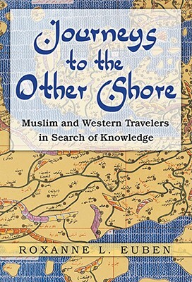 Journeys to the Other Shore: Muslim and Western Travelers in Search of Knowledge by Roxanne L. Euben