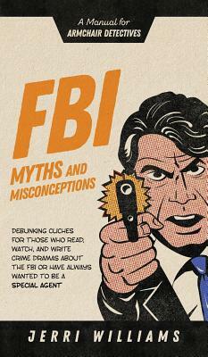 FBI Myths and Misconceptions: A Manual for Armchair Detectives by Jerri Williams