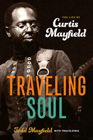 Traveling Soul: The Life of Curtis Mayfield by Travis Atria, Todd Mayfield