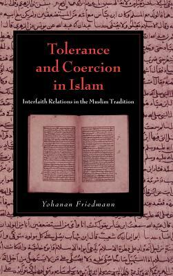 Tolerance and Coercion in Islam: Interfaith Relations in the Muslim Tradition by Yohanan Friedmann