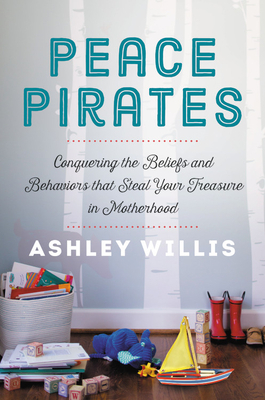 Peace Pirates: Conquering the Beliefs and Behaviors That Steal Your Treasure in Motherhood by Ashley Willis