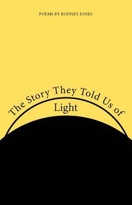 The Story They Told Us of Light: Poems by Rodney Jones by Rodney Jones
