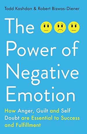 The Power of Negative Emotion: How Anger, Guilt, and Self Doubt are Essential to Success and Fulfillment by Todd Kashdan, Robert Biswas-Diener