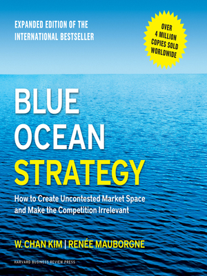 Blue Ocean Strategy, Expanded Edition: How to Create Uncontested Market Space and Make the Competition Irrelevant by W. Chan Kim, Renée Mauborgne