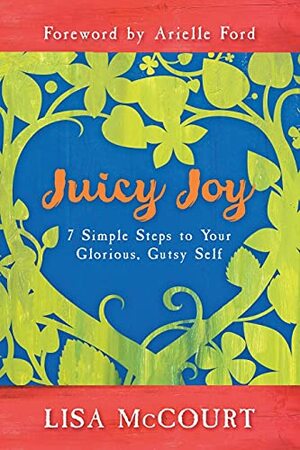 Juicy Joy: 7 Simple Steps to Your Glorious, Gutsy Self by Lisa McCourt