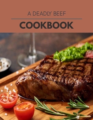 A Deadly Beef Cookbook: Quick, Easy And Delicious Recipes For Weight Loss. With A Complete Healthy Meal Plan And Make Delicious Dishes Even If by Grace Wallace