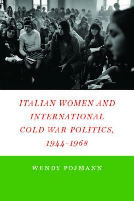 Italian Women and International Cold War Politics, 1944-1968 by Wendy Pojmann