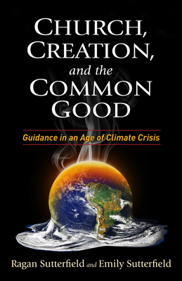 Church, Creation, and the Common Good: Guidance in an Age of Climate Crisis by Ragan Sutterfield, Emily Sutterfield