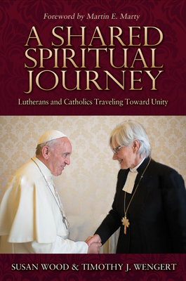 A Shared Spiritual Journey: Lutherans and Catholics Traveling Toward Unity by Susan K. Wood, Timothy J. Wengert