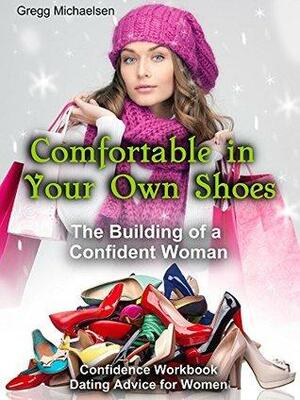 Comfortable in Your Own Shoes: The Building of a Confident Woman: Confidence Workbook: Dating Advice for Women by Gregg Michaelsen