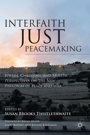 Interfaith Just Peacemaking: Jewish, Christian, and Muslim Perspectives on the New Paradigm of Peace and War by Susan B. Thistlethwaite