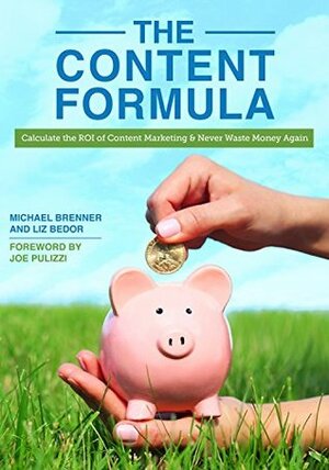 The Content Formula: Calculate the ROI of Content Marketing and Never Waste Money Again by Joe Pulizzi, Michael Brenner, Liz Bedor