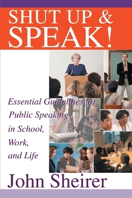 Shut Up and Speak!: Essential Guidelines for Public Speaking in School, Work, and Life by John Sheirer