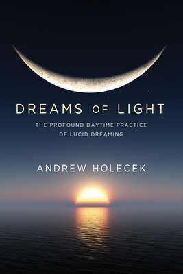 Dreams of Light: The Profound Daytime Practice of Lucid Dreaming by Andrew Holecek