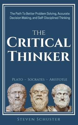 The Critical Thinker: The Path To Better Problem Solving, Accurate Decision Making, and Self-Disciplined Thinking by Steven Schuster