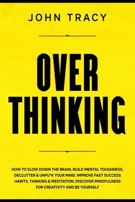 Overthinking: How to slow down the brain, build mental toughness, declutter & unfu*k your mind. Improve fast success habits, thinkin by John Tracy