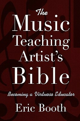 The Music Teaching Artist's Bible: Becoming a Virtuoso Educator by Eric Booth