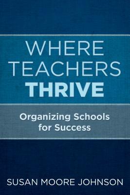 Where Teachers Thrive: Organizing Schools for Success by Susan Moore Johnson