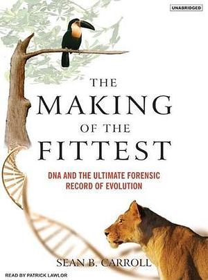 The Making of the Fittest: DNA and the Ultimate Forensic Record of Evolution by Sean B. Carroll