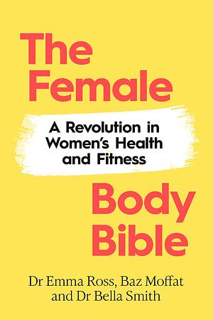 The Female Body Bible: Make Your Body Work For You by Bella Smith, Baz Moffat, Emma Ross, Emma Ross