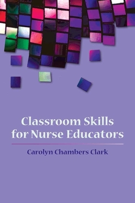 Classroom Skills for Nurse Educators by Carolyn Chambers Clark