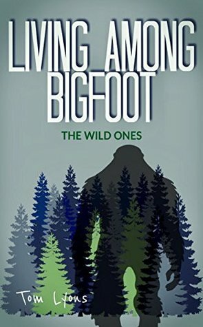 Living Among Bigfoot: The Wild Ones by Tom Lyons